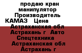   продаю кран манипулятор › Производитель ­ КАМАЗ › Цена ­ 850 000 - Астраханская обл., Астрахань г. Авто » Спецтехника   . Астраханская обл.,Астрахань г.